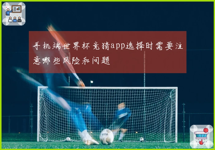 手机端世界杯竞猜app选择时需要注意哪些风险和问题