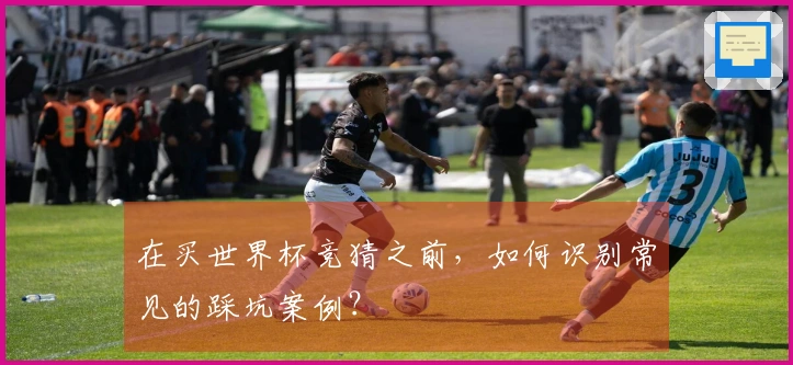 在买世界杯竞猜之前，如何识别常见的踩坑案例？