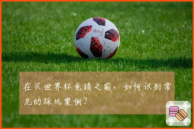 在买世界杯竞猜之前，如何识别常见的踩坑案例？