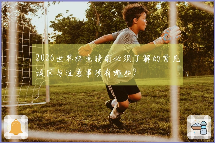 2026世界杯竞猜前必须了解的常见误区与注意事项有哪些？