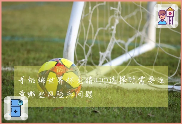 手机端世界杯竞猜app选择时需要注意哪些风险和问题