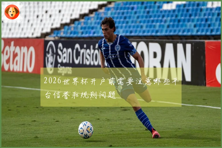 2026世界杯开户前需要注意哪些平台信誉和规则问题