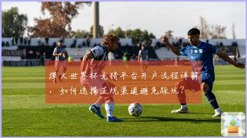 烽火世界杯竞猜平台开户流程详解，如何选择正规渠道避免踩坑？